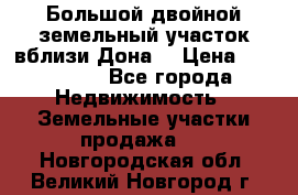  Большой двойной земельный участок вблизи Дона. › Цена ­ 760 000 - Все города Недвижимость » Земельные участки продажа   . Новгородская обл.,Великий Новгород г.